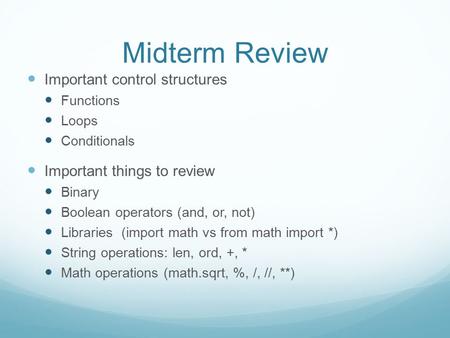 Midterm Review Important control structures Functions Loops Conditionals Important things to review Binary Boolean operators (and, or, not) Libraries (import.