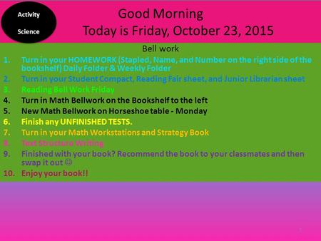 Good Morning Today is Friday, October 23, 2015 Bell work 1.Turn in your HOMEWORK (Stapled, Name, and Number on the right side of the bookshelf) Daily.