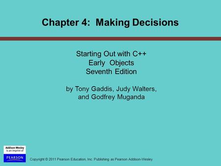 Copyright © 2011 Pearson Education, Inc. Publishing as Pearson Addison-Wesley Chapter 4: Making Decisions Starting Out with C++ Early Objects Seventh Edition.