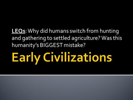 LEQs: Why did humans switch from hunting and gathering to settled agriculture? Was this humanity’s BIGGEST mistake?