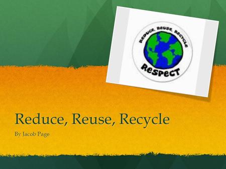 Reduce, Reuse, Recycle By Jacob Page. Top 3 Reasons to Reduce, Reuse, and Recycle 1. It reduces waste in our landfills 2. Recycling protects and expands.