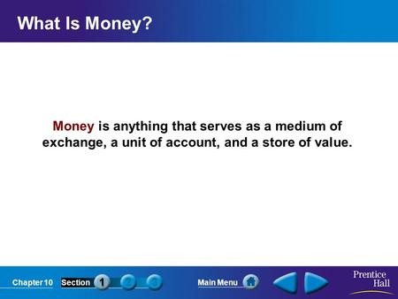 Chapter 10SectionMain Menu Money is anything that serves as a medium of exchange, a unit of account, and a store of value. What Is Money?