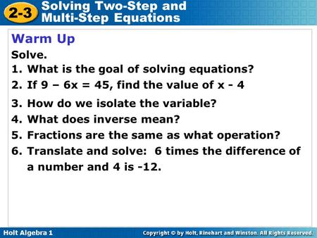 Holt Algebra 1 2-3 Solving Two-Step and Multi-Step Equations Warm Up Solve. 1. What is the goal of solving equations? 2.If 9 – 6x = 45, find the value.