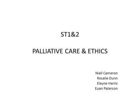 ST1&2 PALLIATIVE CARE & ETHICS Niall Cameron Rosalie Dunn Elayne Harris Euan Paterson.