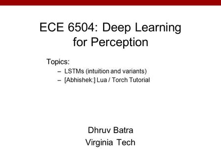 ECE 6504: Deep Learning for Perception Dhruv Batra Virginia Tech Topics: –LSTMs (intuition and variants) –[Abhishek:] Lua / Torch Tutorial.