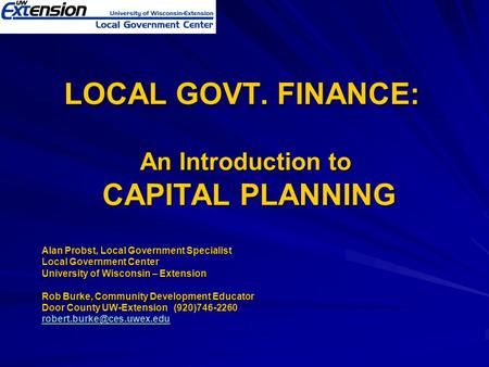 LOCAL GOVT. FINANCE: An Introduction to CAPITAL PLANNING Alan Probst, Local Government Specialist Local Government Center University of Wisconsin – Extension.