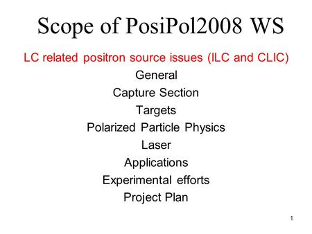 1 Scope of PosiPol2008 WS LC related positron source issues (ILC and CLIC) General Capture Section Targets Polarized Particle Physics Laser Applications.