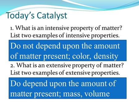 Today’s Catalyst 1. What is an intensive property of matter? List two examples of intensive properties.   2. What is an extensive property of matter?