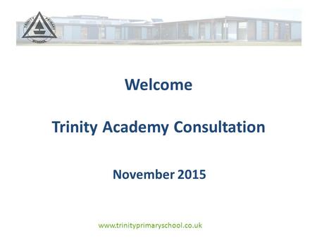 Www.trinityprimaryschool.co.uk Welcome Trinity Academy Consultation November 2015.
