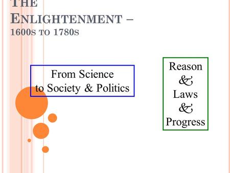 T HE E NLIGHTENMENT – 1600 S TO 1780 S Reason  Laws  Progress From Science to Society & Politics.