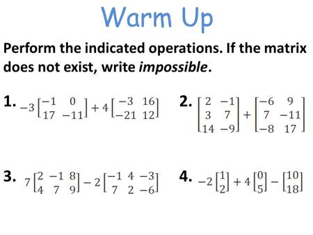Warm Up Perform the indicated operations. If the matrix does not exist, write impossible. 1. 2. 3. 4.