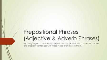 Prepositional Phrases (Adjective & Adverb Phrases) Learning Target: I can identify prepositional, adjectival, and adverbial phrases and diagram sentences.