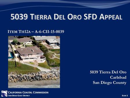 I TEM T H 12 A – A-6-CII-15-0039 5039 Tierra Del Oro Carlsbad San Diego County C ALIFORNIA C OASTAL C OMMISSION S AN D IEGO C OAST D ISTRICT S LIDE 1.