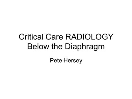 Critical Care RADIOLOGY Below the Diaphragm Pete Hersey.