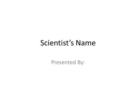 Scientist’s Name Presented By:. Vocabulary Add 3-5 words that will help us understand your presentation.
