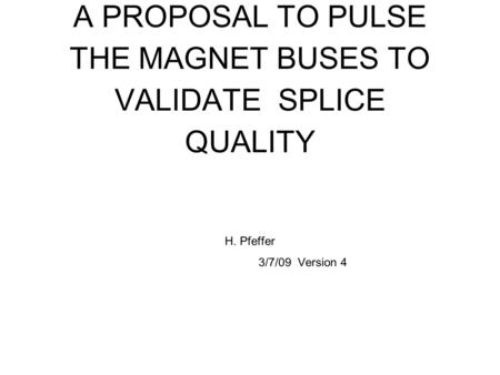 A PROPOSAL TO PULSE THE MAGNET BUSES TO VALIDATE SPLICE QUALITY H. Pfeffer 3/7/09 Version 4.