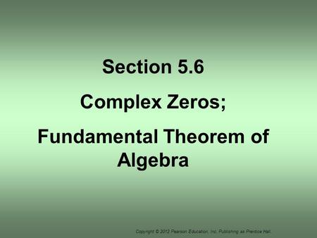 Copyright © 2012 Pearson Education, Inc. Publishing as Prentice Hall. Section 5.6 Complex Zeros; Fundamental Theorem of Algebra.