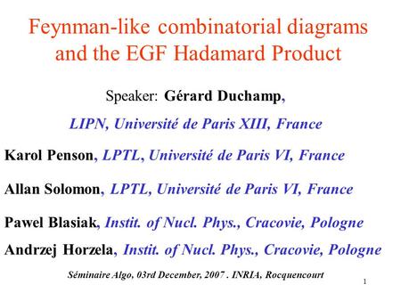 1 Feynman-like combinatorial diagrams and the EGF Hadamard Product Speaker: Gérard Duchamp, LIPN, Université de Paris XIII, France Karol Penson, LPTL,