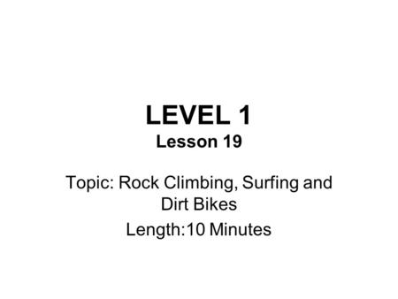 LEVEL 1 Lesson 19 Topic: Rock Climbing, Surfing and Dirt Bikes Length:10 Minutes.