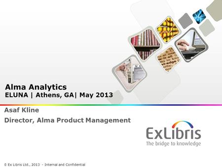 1  Ex Libris Ltd., 2013 - Internal and Confidential Alma Analytics ELUNA | Athens, GA| May 2013 Asaf Kline Director, Alma Product Management.