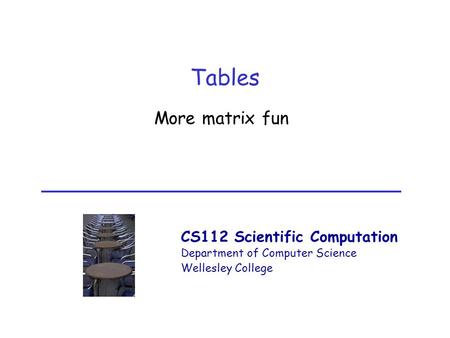 CS112 Scientific Computation Department of Computer Science Wellesley College Tables More matrix fun.