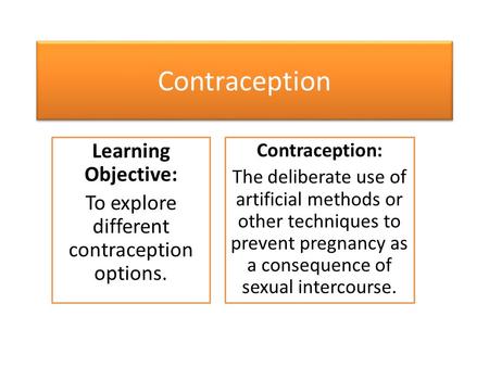 Contraception Learning Objective: To explore different contraception options. Contraception: The deliberate use of artificial methods or other techniques.
