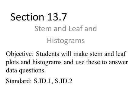 Section 13.7 Stem and Leaf and Histograms Objective: Students will make stem and leaf plots and histograms and use these to answer data questions. Standard:
