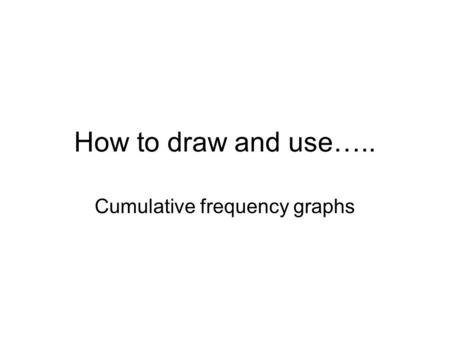How to draw and use….. Cumulative frequency graphs.