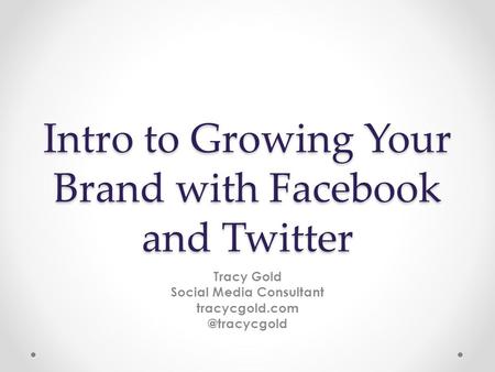Intro to Growing Your Brand with Facebook and Twitter Tracy Gold Social Media Consultant