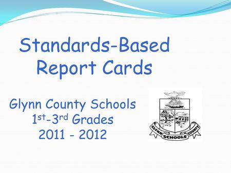 Standards-Based Report Cards Glynn County Schools 1 st -3 rd Grades 2011 - 2012.