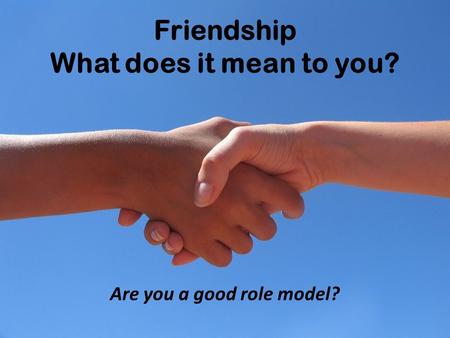 Friendship What does it mean to you? Are you a good role model?