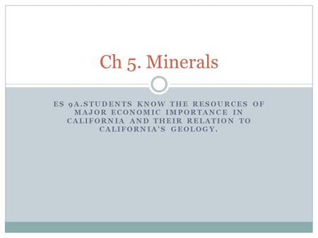 ES 9A.STUDENTS KNOW THE RESOURCES OF MAJOR ECONOMIC IMPORTANCE IN CALIFORNIA AND THEIR RELATION TO CALIFORNIA’S GEOLOGY. Ch 5. Minerals.