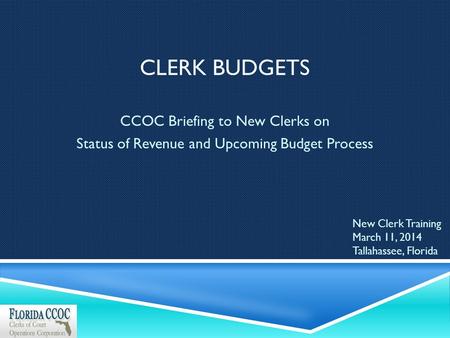 CLERK BUDGETS CCOC Briefing to New Clerks on Status of Revenue and Upcoming Budget Process New Clerk Training March 11, 2014 Tallahassee, Florida.