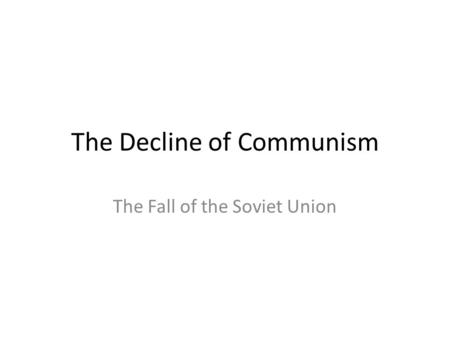 The Decline of Communism The Fall of the Soviet Union.
