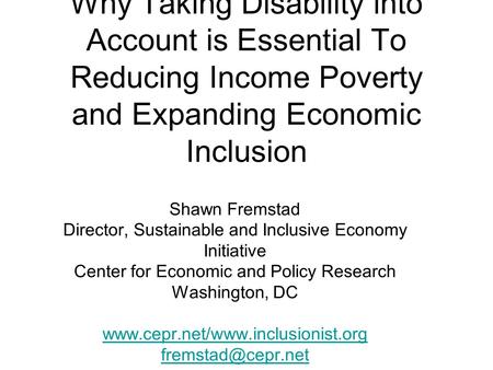 Why Taking Disability into Account is Essential To Reducing Income Poverty and Expanding Economic Inclusion Shawn Fremstad Director, Sustainable and Inclusive.