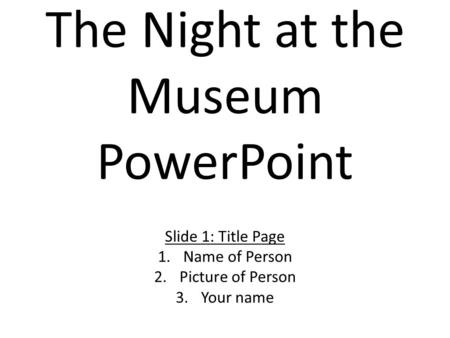 The Night at the Museum PowerPoint Slide 1: Title Page 1.Name of Person 2.Picture of Person 3.Your name.