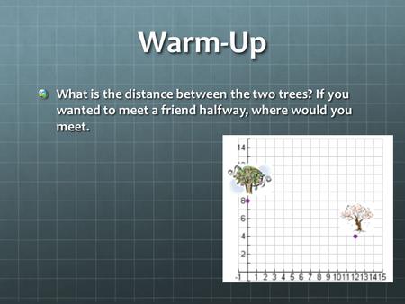 Warm-Up What is the distance between the two trees? If you wanted to meet a friend halfway, where would you meet.