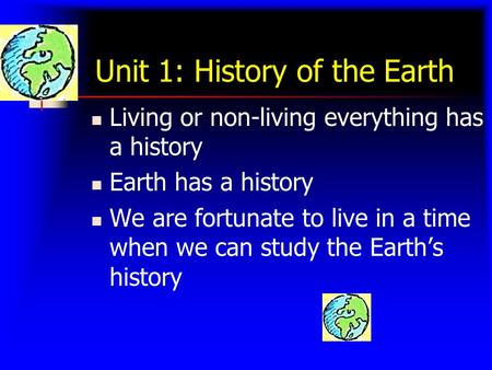 Unit 1: History of the Earth Living or non-living everything has a history Earth has a history We are fortunate to live in a time when we can study the.