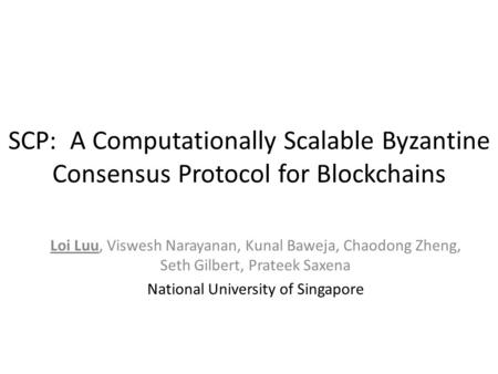 SCP: A Computationally Scalable Byzantine Consensus Protocol for Blockchains Loi Luu, Viswesh Narayanan, Kunal Baweja, Chaodong Zheng, Seth Gilbert, Prateek.