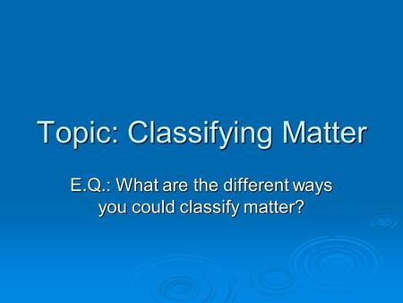 Topic: Classifying Matter E.Q.: What are the different ways you could classify matter?