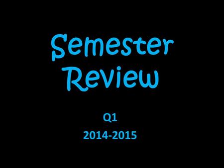 Semester Review Q1 2014-2015. Day….. 1. Semester Recap Semester Recap 2.Semester RecapSemester Recap 3.Q2 ReviewQ2 Review 4.Q2 ReviewQ2 Review 5.Q2 ReviewQ2.