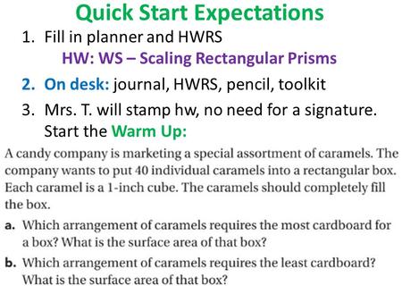 Quick Start Expectations 1.Fill in planner and HWRS HW: WS – Scaling Rectangular Prisms 2.On desk: journal, HWRS, pencil, toolkit 3.Mrs. T. will stamp.