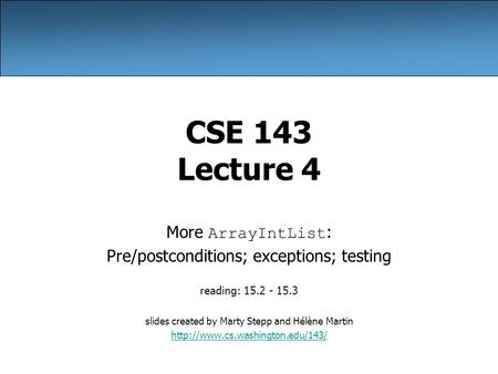 CSE 143 Lecture 4 More ArrayIntList : Pre/postconditions; exceptions; testing reading: 15.2 - 15.3 slides created by Marty Stepp and Hélène Martin