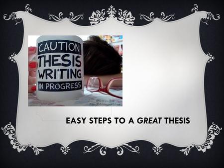 EASY STEPS TO A GREAT THESIS A THESIS STATEMENT CAN BE:  The answer to a question that you have posed  The solution for a problem you have identified.