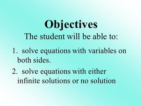 1. solve equations with variables on both sides. 2. solve equations with either infinite solutions or no solution Objectives The student will be able to: