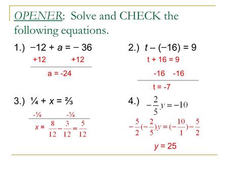 OPENER: Solve and CHECK the following equations. 1.) − 12 + a = − 362.) t – ( − 16) = 9 3.) ¼ + x = ⅔4.) +12 +12 t + 16 = 9 a = -24 -16 -16 t = -7 -¼ -¼.