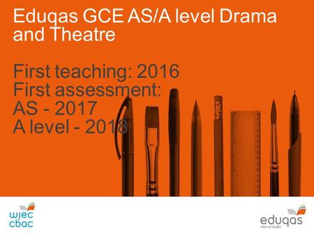 Eduqas GCE AS/A level Drama and Theatre First teaching: 2016 First assessment: AS - 2017 A level - 2018.