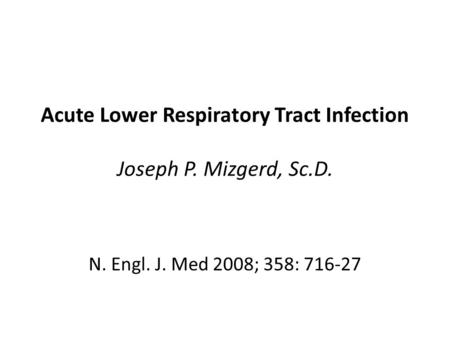 Acute Lower Respiratory Tract Infection Joseph P. Mizgerd, Sc.D. N. Engl. J. Med 2008; 358: 716-27.