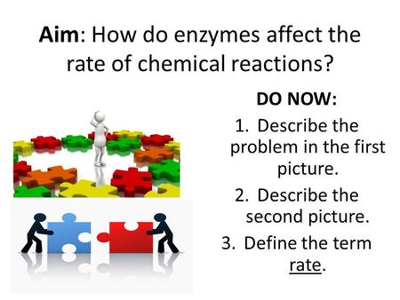 Aim: How do enzymes affect the rate of chemical reactions? DO NOW: 1.Describe the problem in the first picture. 2.Describe the second picture. 3.Define.