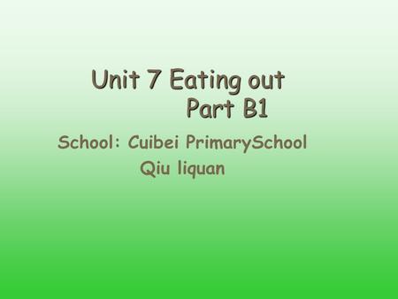 Unit 7 Eating out Part B1 School: Cuibei PrimarySchool Qiu liquan.